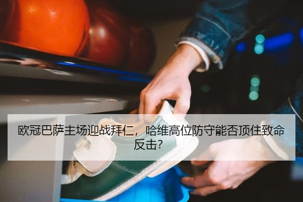 欧冠巴萨主场迎战拜仁，哈维高位防守能否顶住致命反击？