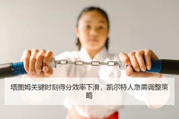 塔图姆关键时刻得分效率下滑，凯尔特人急需调整策略